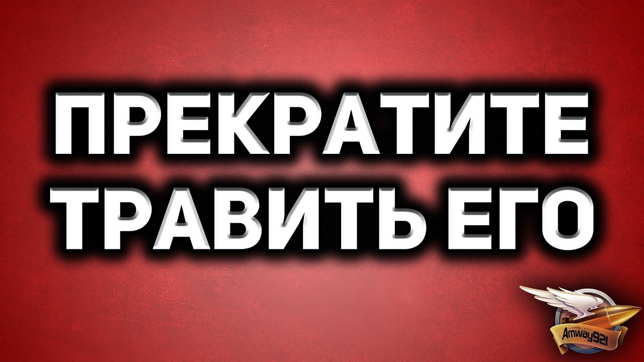 ПРЕКРАТИТЕ ТРАВИТЬ ЕГО